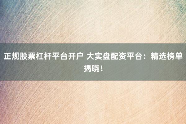 正规股票杠杆平台开户 大实盘配资平台：精选榜单揭晓！
