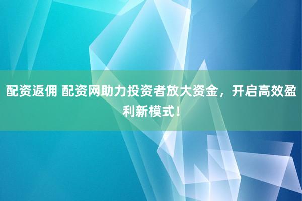 配资返佣 配资网助力投资者放大资金，开启高效盈利新模式！