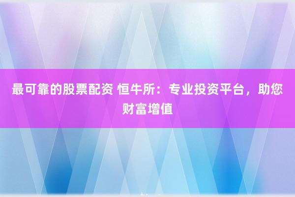 最可靠的股票配资 恒牛所：专业投资平台，助您财富增值