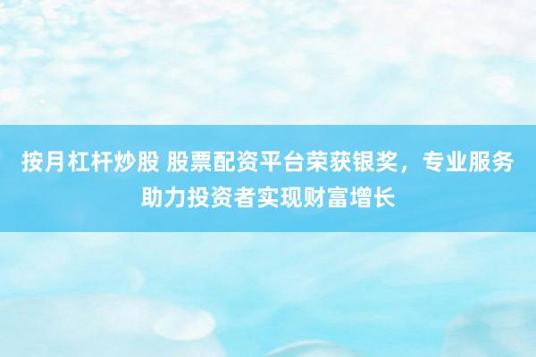 按月杠杆炒股 股票配资平台荣获银奖，专业服务助力投资者实现财富增长