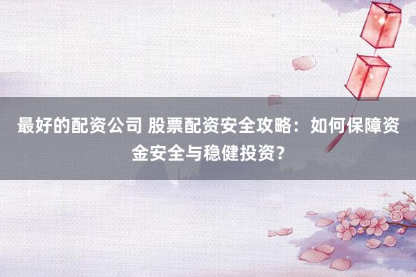 最好的配资公司 股票配资安全攻略：如何保障资金安全与稳健投资？