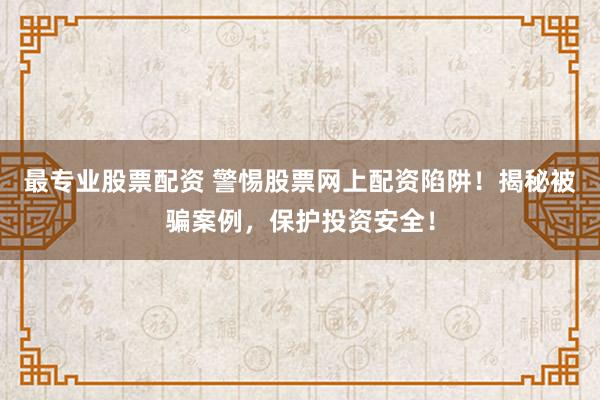 最专业股票配资 警惕股票网上配资陷阱！揭秘被骗案例，保护投资安全！