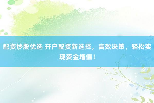 配资炒股优选 开户配资新选择，高效决策，轻松实现资金增值！