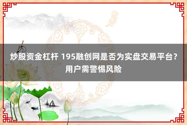 炒股资金杠杆 195融创网是否为实盘交易平台？用户需警惕风险