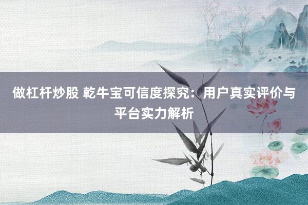 做杠杆炒股 乾牛宝可信度探究：用户真实评价与平台实力解析