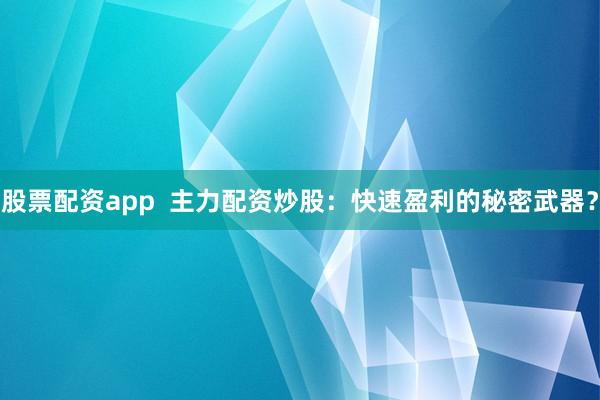 股票配资app  主力配资炒股：快速盈利的秘密武器？