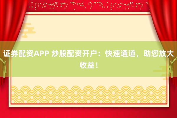 证券配资APP 炒股配资开户：快速通道，助您放大收益！