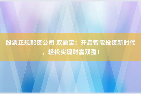 股票正规配资公司 双盈宝：开启智能投资新时代，轻松实现财富双盈！