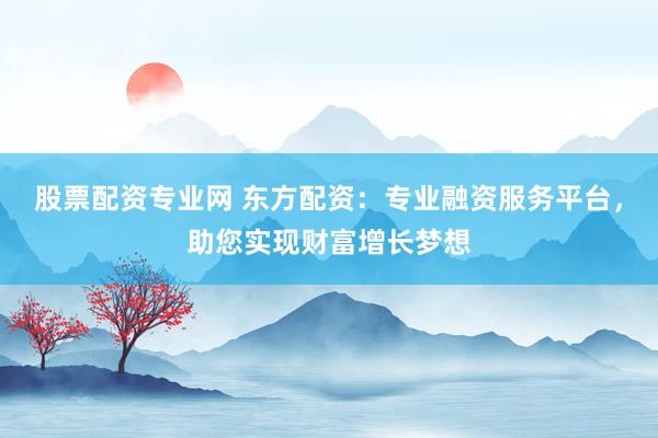 股票配资专业网 东方配资：专业融资服务平台，助您实现财富增长梦想