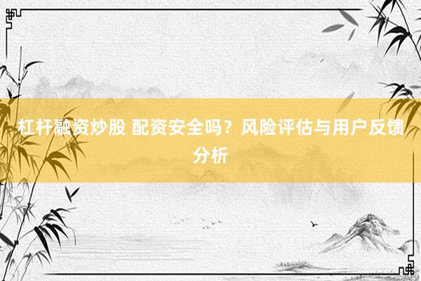 杠杆融资炒股 配资安全吗？风险评估与用户反馈分析