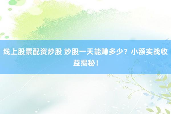 线上股票配资炒股 炒股一天能赚多少？小额实战收益揭秘！