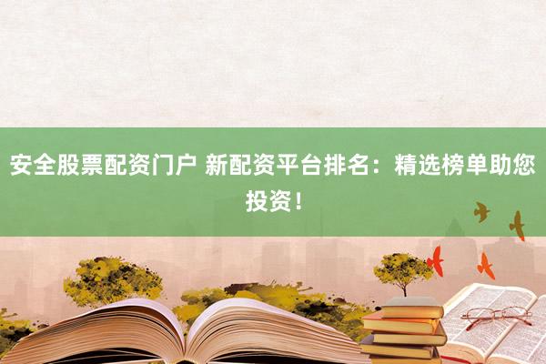 安全股票配资门户 新配资平台排名：精选榜单助您投资！