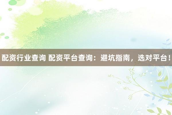配资行业查询 配资平台查询：避坑指南，选对平台！