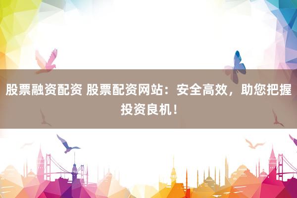 股票融资配资 股票配资网站：安全高效，助您把握投资良机！