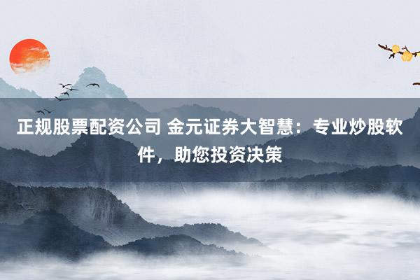 正规股票配资公司 金元证券大智慧：专业炒股软件，助您投资决策