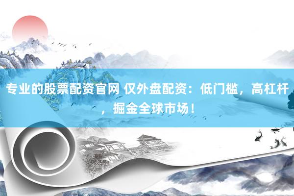 专业的股票配资官网 仅外盘配资：低门槛，高杠杆，掘金全球市场！