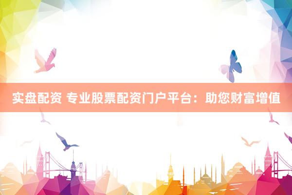 实盘配资 专业股票配资门户平台：助您财富增值