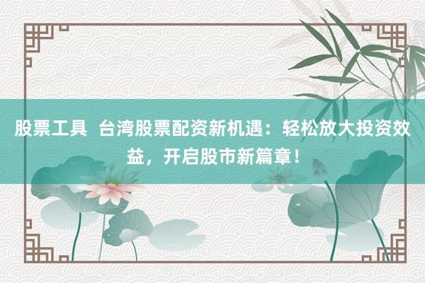 股票工具  台湾股票配资新机遇：轻松放大投资效益，开启股市新篇章！