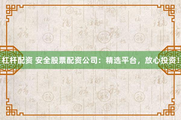 杠杆配资 安全股票配资公司：精选平台，放心投资！