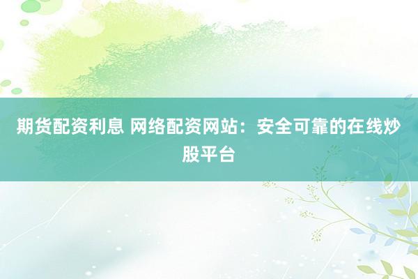 期货配资利息 网络配资网站：安全可靠的在线炒股平台