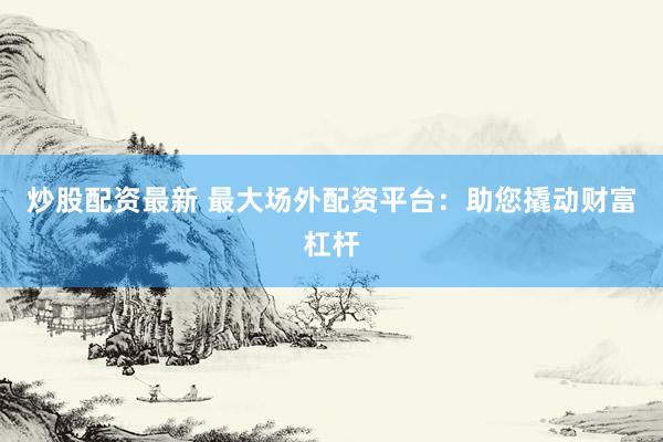 炒股配资最新 最大场外配资平台：助您撬动财富杠杆