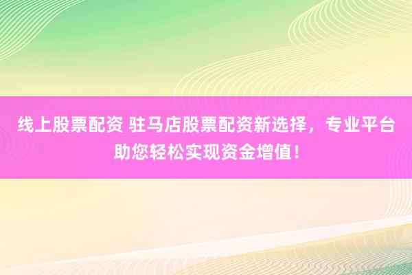 线上股票配资 驻马店股票配资新选择，专业平台助您轻松实现资金增值！