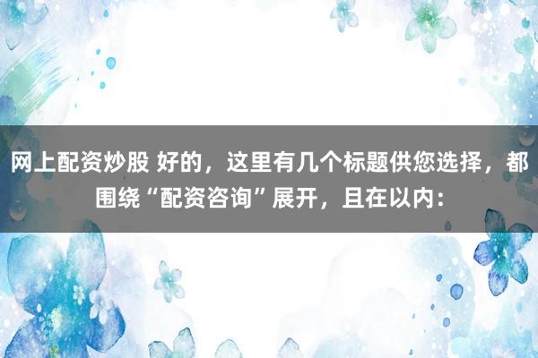 网上配资炒股 好的，这里有几个标题供您选择，都围绕“配资咨询”展开，且在以内：