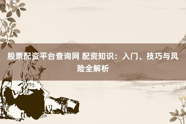 股票配资平台查询网 配资知识：入门、技巧与风险全解析