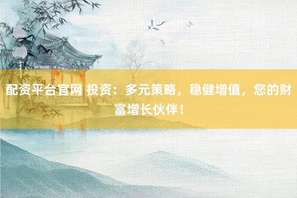 配资平台官网 投资：多元策略，稳健增值，您的财富增长伙伴！
