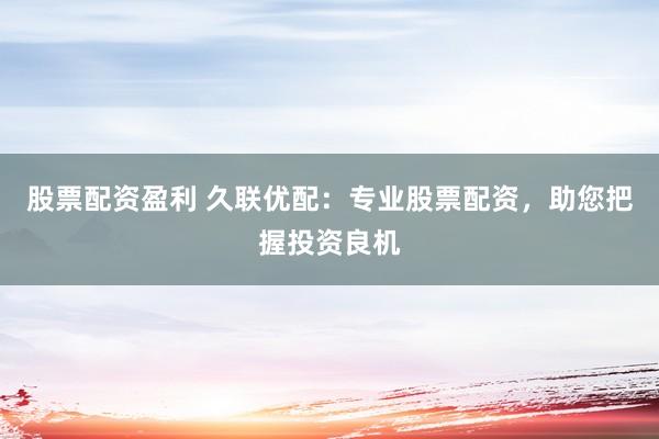 股票配资盈利 久联优配：专业股票配资，助您把握投资良机
