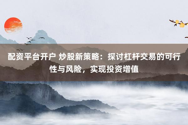 配资平台开户 炒股新策略：探讨杠杆交易的可行性与风险，实现投资增值