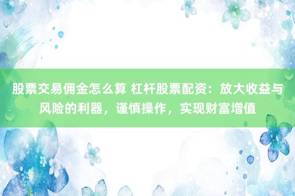 股票交易佣金怎么算 杠杆股票配资：放大收益与风险的利器，谨慎操作，实现财富增值
