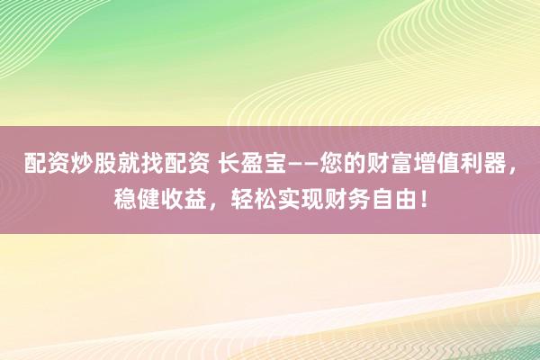 配资炒股就找配资 长盈宝——您的财富增值利器，稳健收益，轻松实现财务自由！