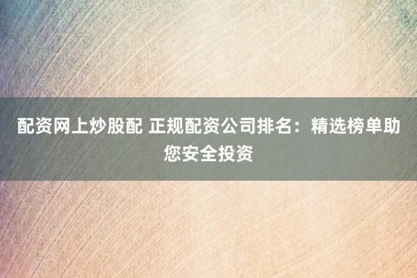 配资网上炒股配 正规配资公司排名：精选榜单助您安全投资