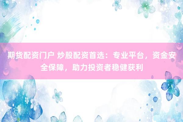 期货配资门户 炒股配资首选：专业平台，资金安全保障，助力投资者稳健获利