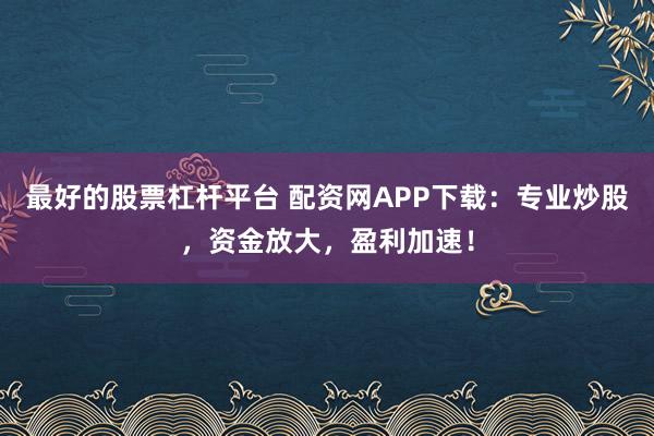 最好的股票杠杆平台 配资网APP下载：专业炒股，资金放大，盈利加速！