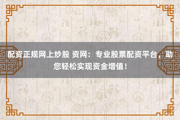 配资正规网上炒股 资网：专业股票配资平台，助您轻松实现资金增值！
