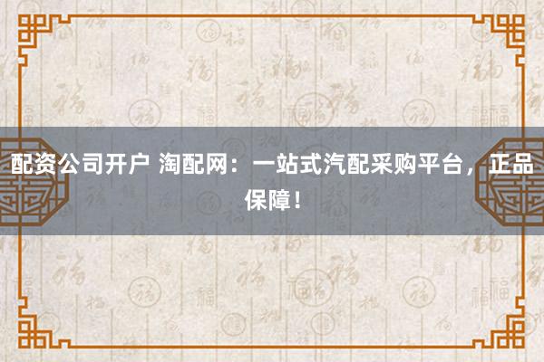 配资公司开户 淘配网：一站式汽配采购平台，正品保障！