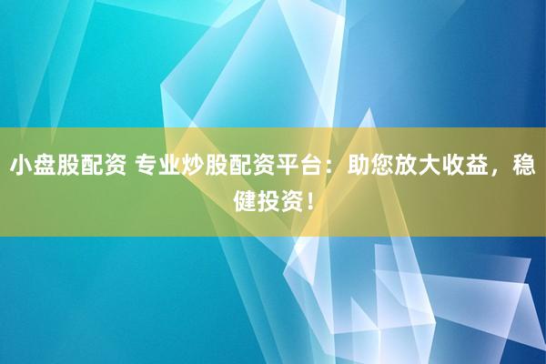 小盘股配资 专业炒股配资平台：助您放大收益，稳健投资！