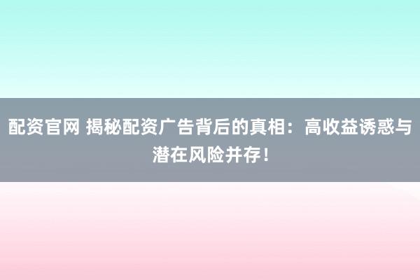 配资官网 揭秘配资广告背后的真相：高收益诱惑与潜在风险并存！