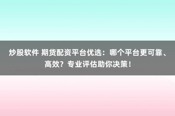 炒股软件 期货配资平台优选：哪个平台更可靠、高效？专业评估助你决策！