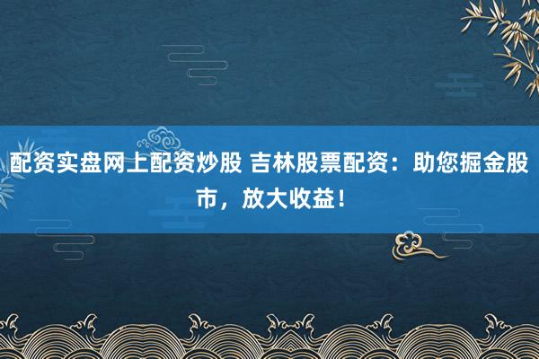 配资实盘网上配资炒股 吉林股票配资：助您掘金股市，放大收益！