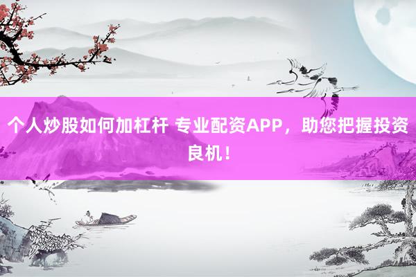 个人炒股如何加杠杆 专业配资APP，助您把握投资良机！