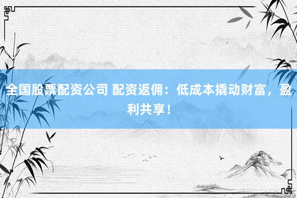 全国股票配资公司 配资返佣：低成本撬动财富，盈利共享！
