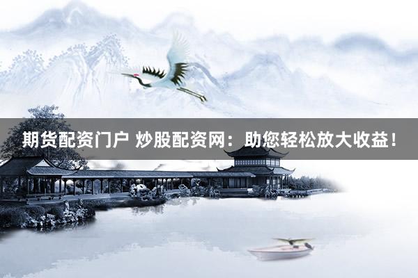 期货配资门户 炒股配资网：助您轻松放大收益！