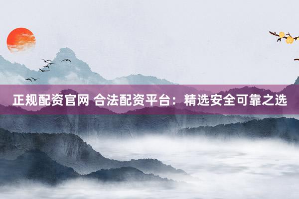 正规配资官网 合法配资平台：精选安全可靠之选