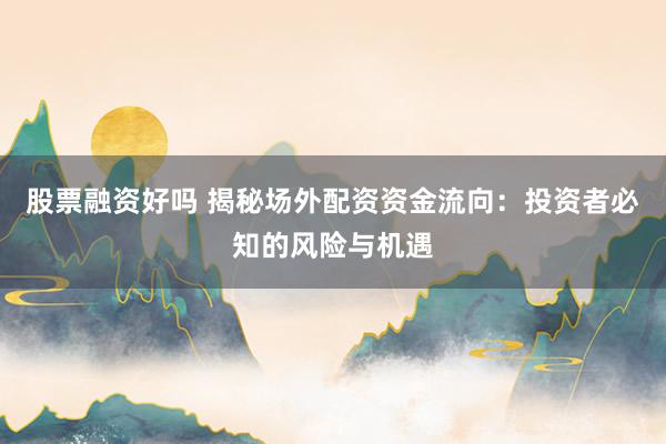 股票融资好吗 揭秘场外配资资金流向：投资者必知的风险与机遇