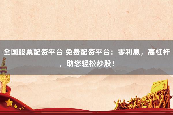 全国股票配资平台 免费配资平台：零利息，高杠杆，助您轻松炒股！