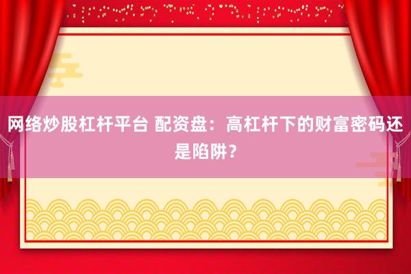网络炒股杠杆平台 配资盘：高杠杆下的财富密码还是陷阱？