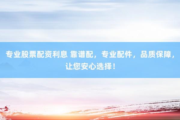 专业股票配资利息 靠谱配，专业配件，品质保障，让您安心选择！